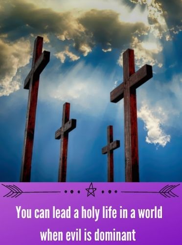 You can lead a holy life in a world when evil is dominant 